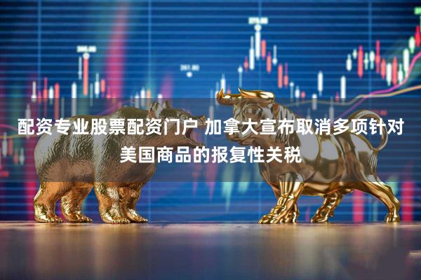 配资专业股票配资门户 加拿大宣布取消多项针对美国商品的报复性关税