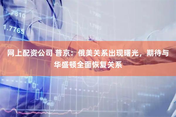 网上配资公司 普京：俄美关系出现曙光，期待与华盛顿全面恢复关系
