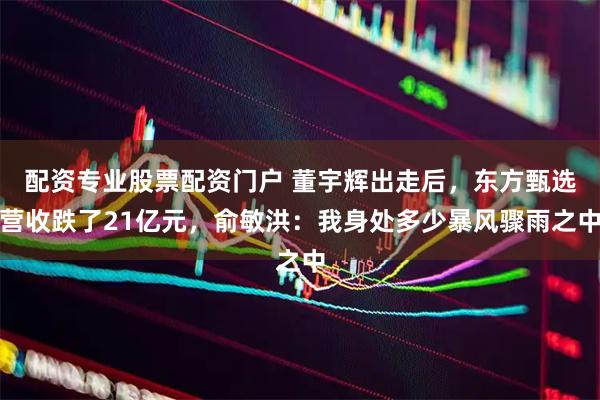 配资专业股票配资门户 董宇辉出走后，东方甄选营收跌了21亿元，俞敏洪：我身处多少暴风骤雨之中