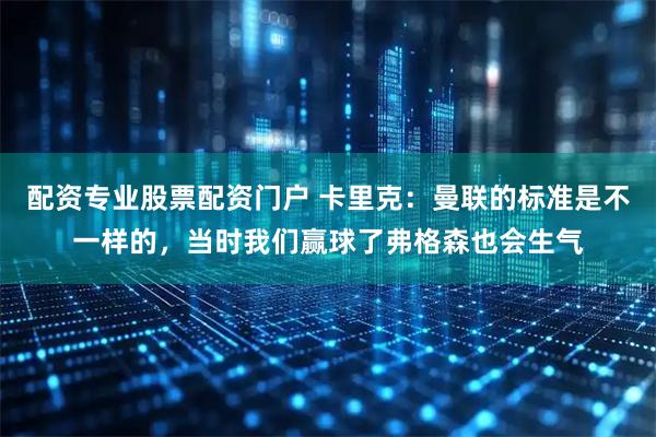 配资专业股票配资门户 卡里克：曼联的标准是不一样的，当时我们赢球了弗格森也会生气