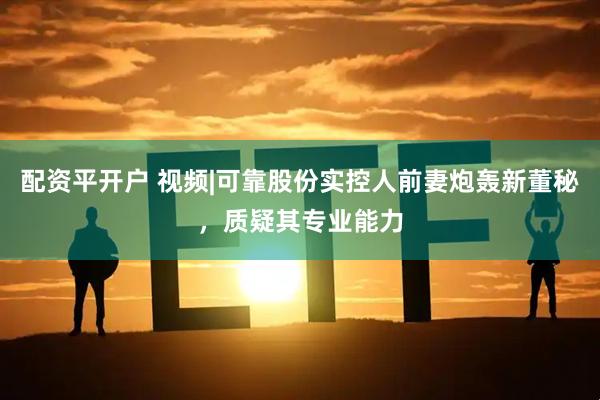 配资平开户 视频|可靠股份实控人前妻炮轰新董秘，质疑其专业能力