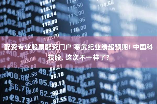 配资专业股票配资门户 寒武纪业绩超预期! 中国科技股, 这次不一样了?