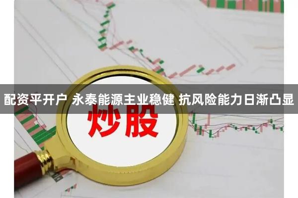 配资平开户 永泰能源主业稳健 抗风险能力日渐凸显