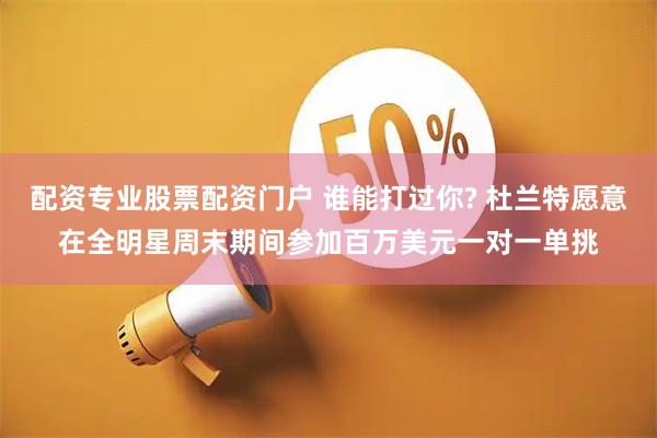 配资专业股票配资门户 谁能打过你? 杜兰特愿意在全明星周末期间参加百万美元一对一单挑