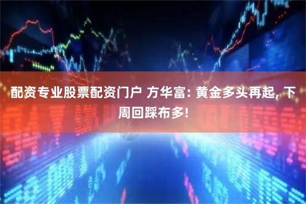 配资专业股票配资门户 方华富: 黄金多头再起, 下周回踩布多!