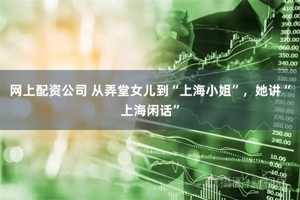 网上配资公司 从弄堂女儿到“上海小姐”，她讲“上海闲话”