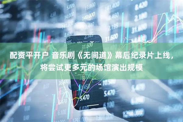 配资平开户 音乐剧《无间道》幕后纪录片上线，将尝试更多元的场馆演出规模