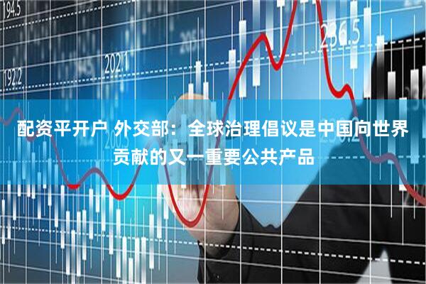 配资平开户 外交部：全球治理倡议是中国向世界贡献的又一重要公共产品