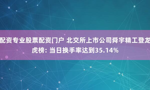 配资专业股票配资门户 北交所上市公司舜宇精工登龙虎榜: 当日换手率达到35.14%