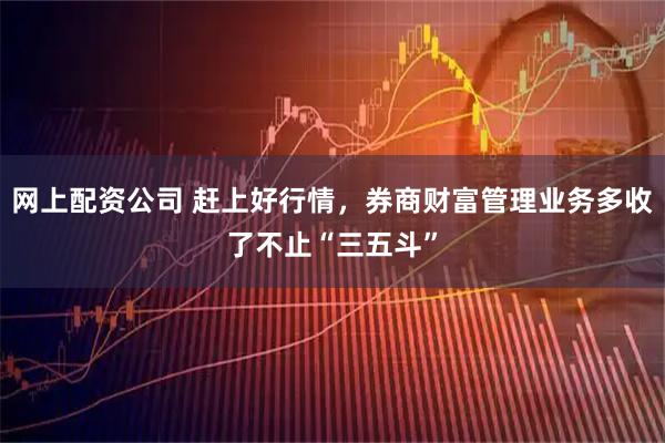 网上配资公司 赶上好行情，券商财富管理业务多收了不止“三五斗”