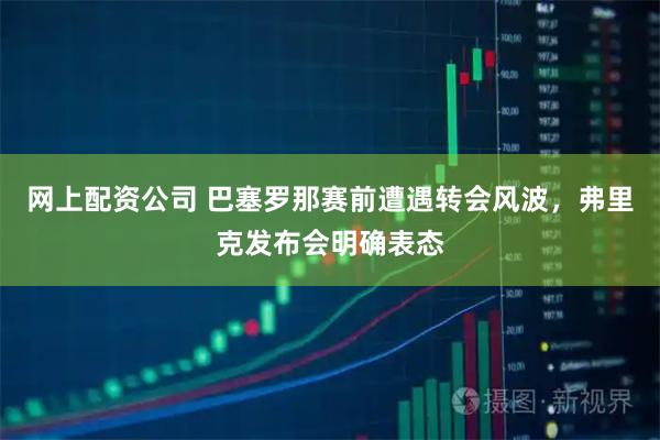 网上配资公司 巴塞罗那赛前遭遇转会风波，弗里克发布会明确表态