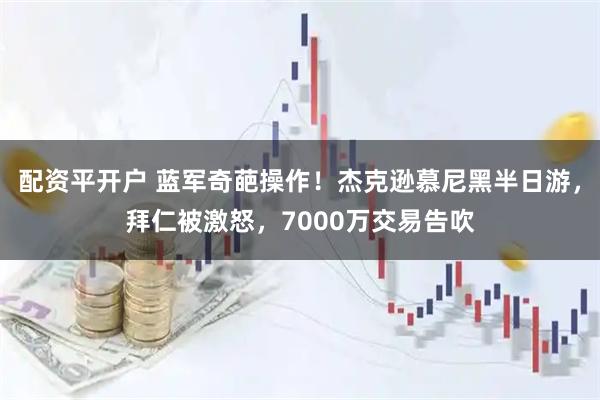 配资平开户 蓝军奇葩操作！杰克逊慕尼黑半日游，拜仁被激怒，7000万交易告吹