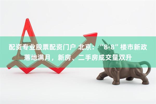 配资专业股票配资门户 北京：“8·8”楼市新政落地满月，新房、二手房成交量双升