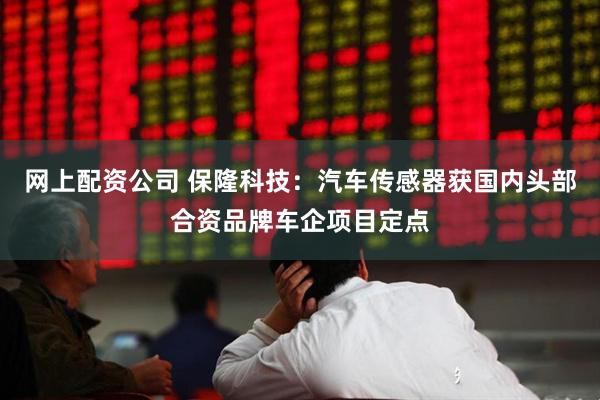 网上配资公司 保隆科技：汽车传感器获国内头部合资品牌车企项目定点