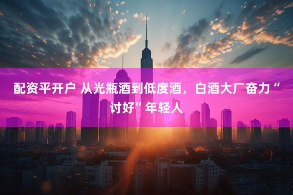 配资平开户 从光瓶酒到低度酒，白酒大厂奋力“讨好”年轻人