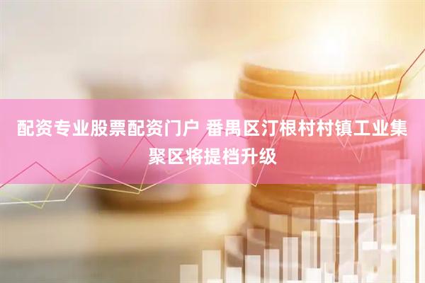 配资专业股票配资门户 番禺区汀根村村镇工业集聚区将提档升级