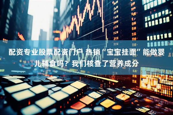 配资专业股票配资门户 热销“宝宝挂面”能做婴儿辅食吗？我们核查了营养成分