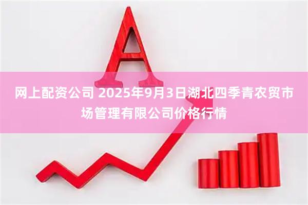 网上配资公司 2025年9月3日湖北四季青农贸市场管理有限公司价格行情