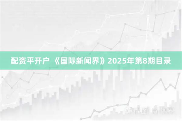 配资平开户 《国际新闻界》2025年第8期目录