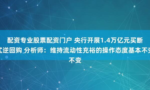 配资专业股票配资门户 央行开展1.4万亿元买断式逆回购 分析师：维持流动性充裕的操作态度基本不变