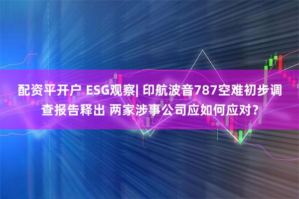 配资平开户 ESG观察| 印航波音787空难初步调查报告释出 两家涉事公司应如何应对？