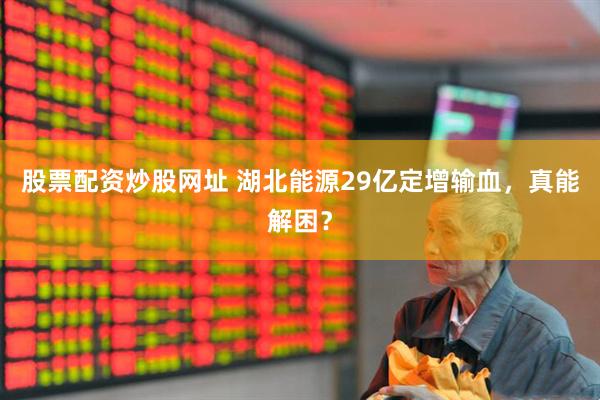 股票配资炒股网址 湖北能源29亿定增输血，真能解困？