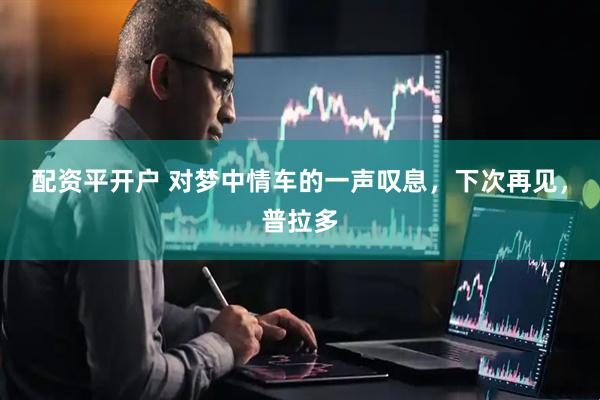 配资平开户 对梦中情车的一声叹息，下次再见，普拉多