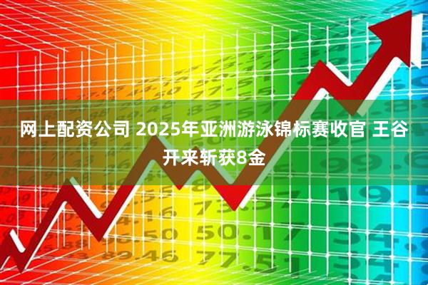 网上配资公司 2025年亚洲游泳锦标赛收官 王谷开来斩获8金