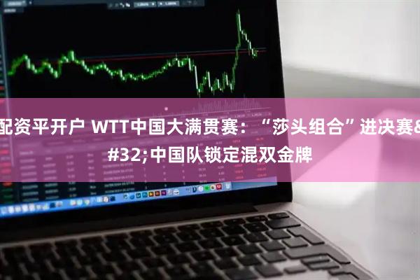 配资平开户 WTT中国大满贯赛：“莎头组合”进决赛 中国队锁定混双金牌