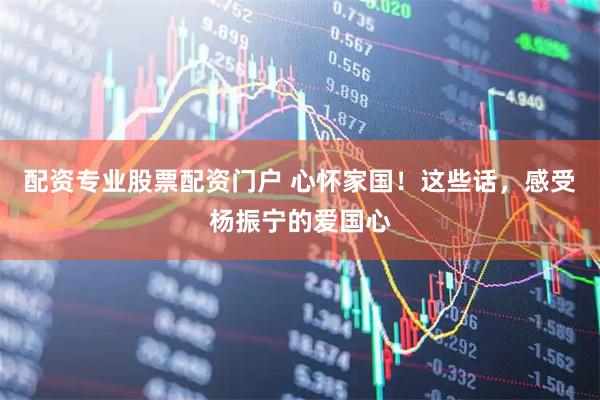 配资专业股票配资门户 心怀家国！这些话，感受杨振宁的爱国心