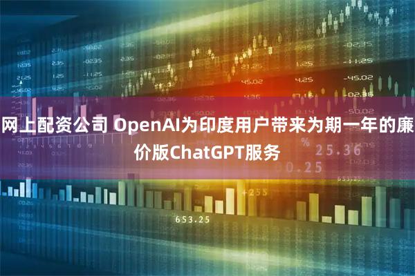 网上配资公司 OpenAI为印度用户带来为期一年的廉价版ChatGPT服务