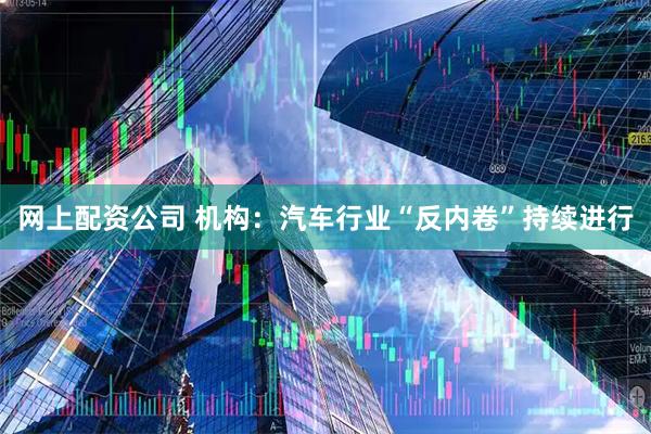 网上配资公司 机构：汽车行业“反内卷”持续进行