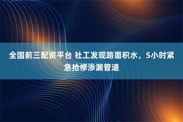 全国前三配资平台 社工发现路面积水,5小时紧急抢修渗漏管道