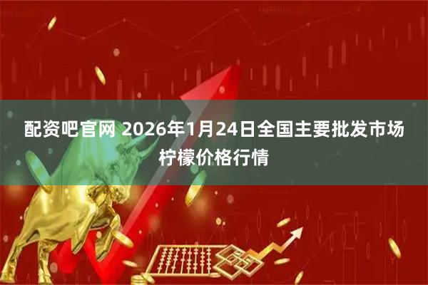 配资吧官网 2026年1月24日全国主要批发市场柠檬价格行情