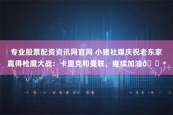 专业股票配资资讯网官网 小猪社媒庆祝老东家赢得枪魔大战：卡里克和曼联，继续加油💪