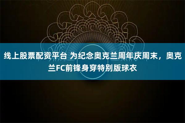 线上股票配资平台 为纪念奥克兰周年庆周末，奥克兰FC前锋身穿特别版球衣