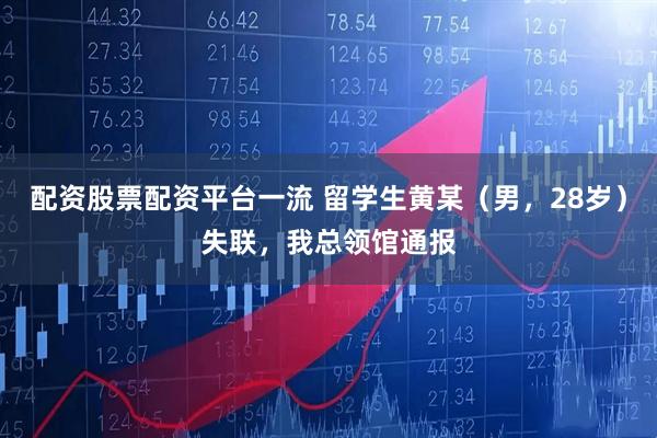 配资股票配资平台一流 留学生黄某(男,28岁)失联,我总领馆通报