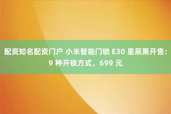 配资知名配资门户 小米智能门锁 E30 星辰黑开售：9 种开锁方式，699 元