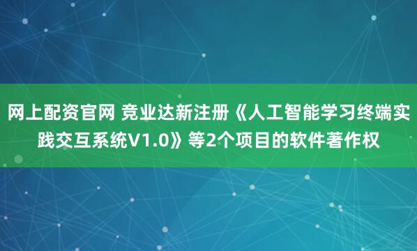 网上配资官网 竞业达新注册《人工智能学习终端实践交互系统V1.0》等2个项目的软件著作权