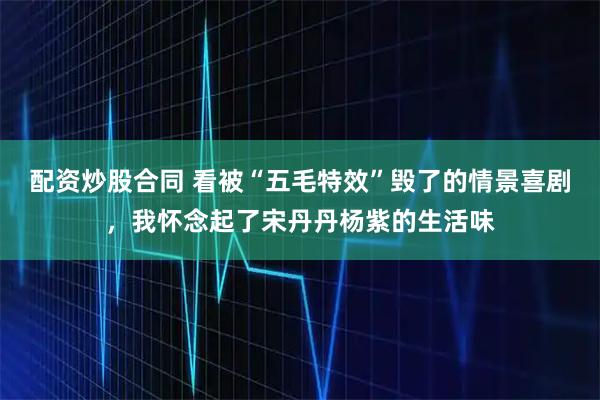 配资炒股合同 看被“五毛特效”毁了的情景喜剧，我怀念起了宋丹丹杨紫的生活味