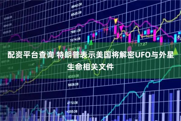 配资平台查询 特朗普表示美国将解密UFO与外星生命相关文件