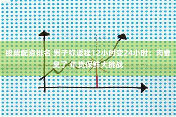 股票配资排名 男子称返程12小时变24小时:肉要臭了 年货保鲜大挑战