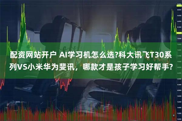 配资网站开户 AI学习机怎么选?科大讯飞T30系列VS小米华为斐讯,哪款才是孩子学习好帮手?
