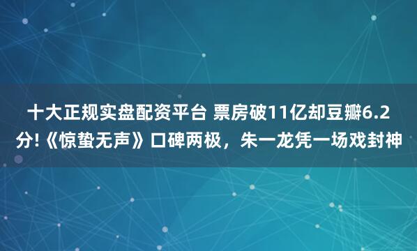 十大正规实盘配资平台 票房破11亿却豆瓣6.2分!《惊蛰无声》口碑两极，朱一龙凭一场戏封神