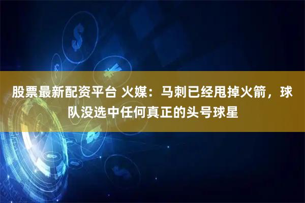 股票最新配资平台 火媒：马刺已经甩掉火箭，球队没选中任何真正的头号球星
