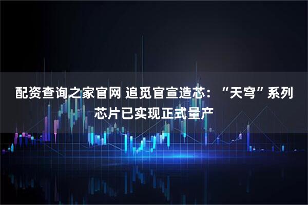 配资查询之家官网 追觅官宣造芯：“天穹”系列芯片已实现正式量产