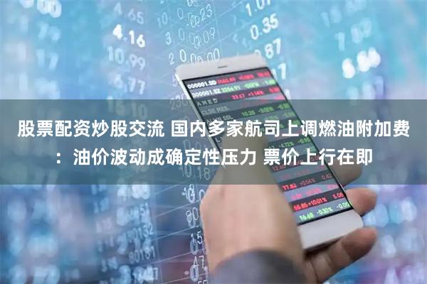 股票配资炒股交流 国内多家航司上调燃油附加费：油价波动成确定性压力 票价上行在即