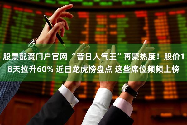 股票配资门户官网 “昔日人气王”再聚热度！股价18天拉升60% 近日龙虎榜盘点 这些席位频频上榜