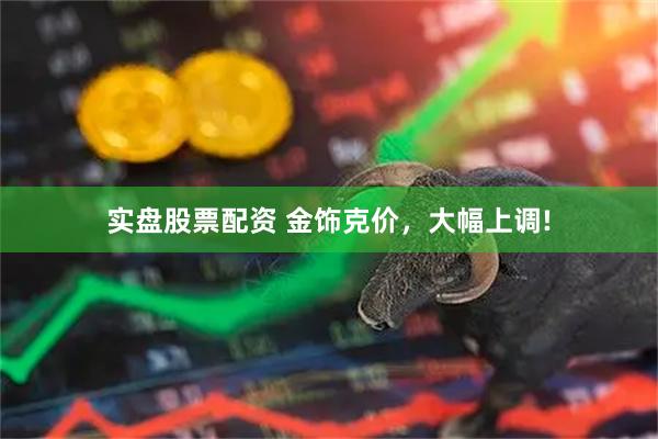 实盘股票配资 金饰克价，大幅上调!