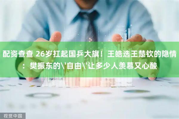 配资查查 26岁扛起国乒大旗！王皓选王楚钦的隐情：樊振东的'自由'让多少人羡慕又心酸